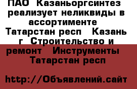 ПАО «Казаньоргсинтез» реализует неликвиды в ассортименте - Татарстан респ., Казань г. Строительство и ремонт » Инструменты   . Татарстан респ.